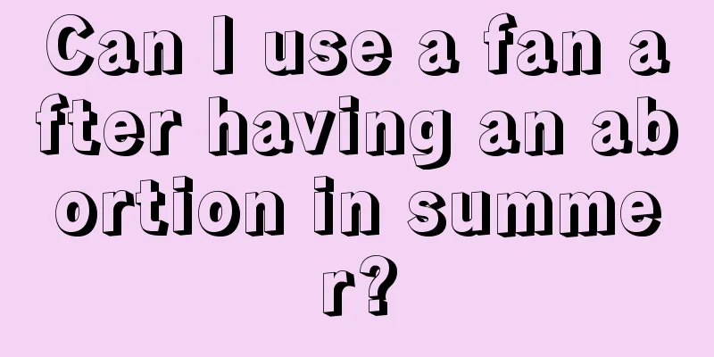 Can I use a fan after having an abortion in summer?