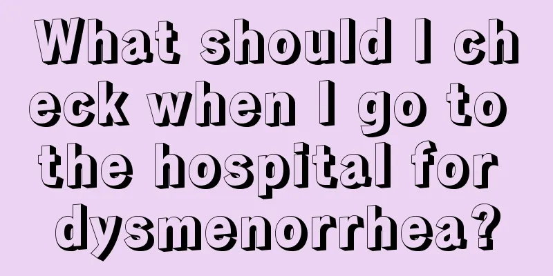 What should I check when I go to the hospital for dysmenorrhea?