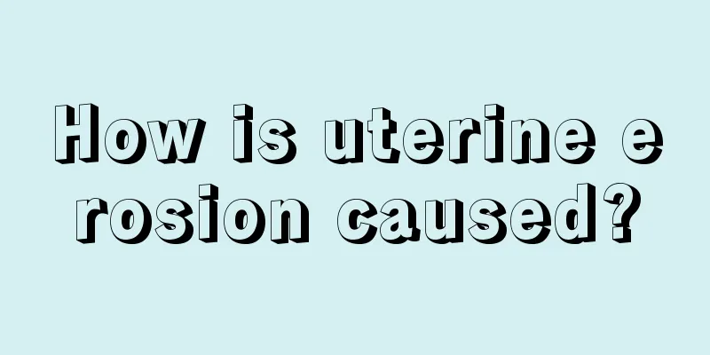 How is uterine erosion caused?