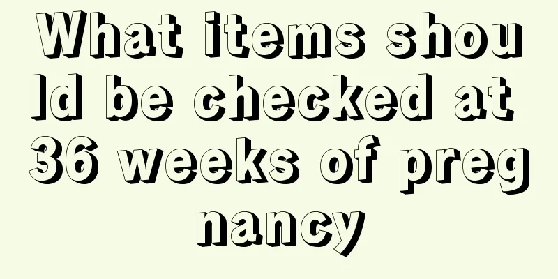 What items should be checked at 36 weeks of pregnancy