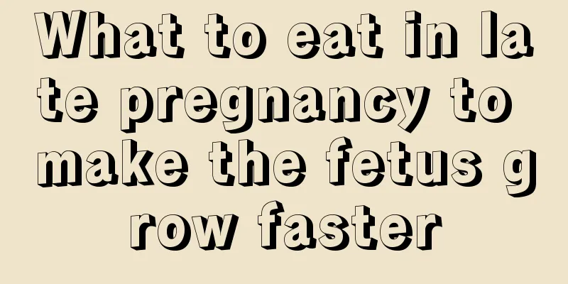 What to eat in late pregnancy to make the fetus grow faster