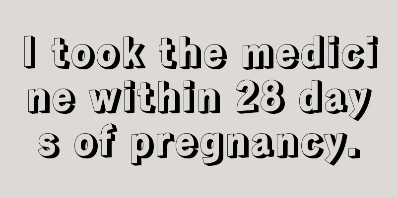 I took the medicine within 28 days of pregnancy.