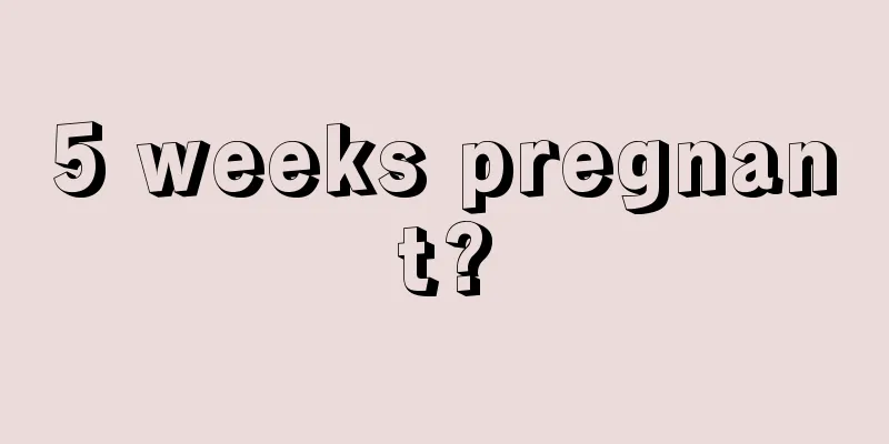 5 weeks pregnant?