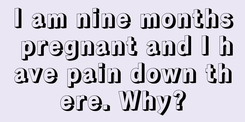 I am nine months pregnant and I have pain down there. Why?