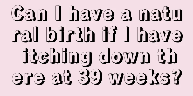 Can I have a natural birth if I have itching down there at 39 weeks?