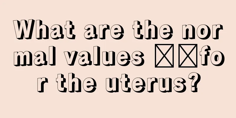 What are the normal values ​​for the uterus?