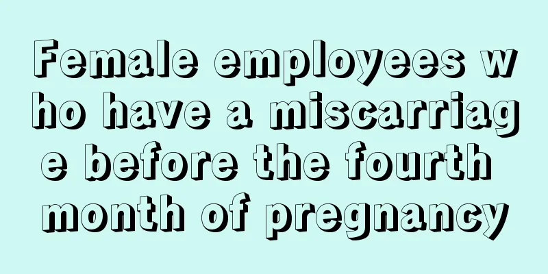 Female employees who have a miscarriage before the fourth month of pregnancy