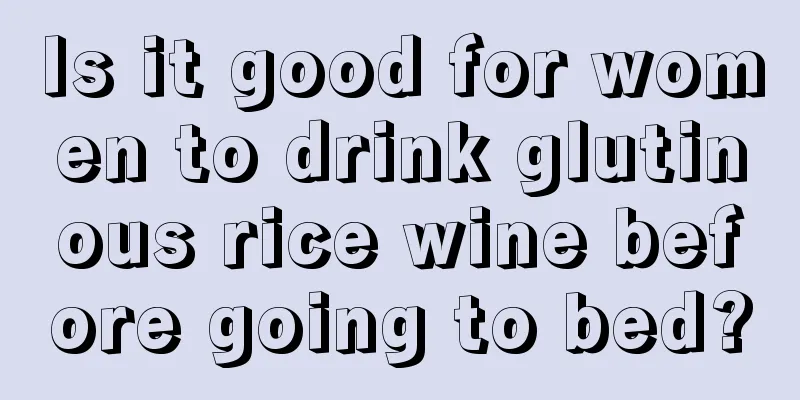 Is it good for women to drink glutinous rice wine before going to bed?