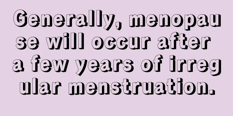 Generally, menopause will occur after a few years of irregular menstruation.