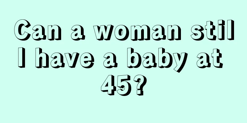 Can a woman still have a baby at 45?