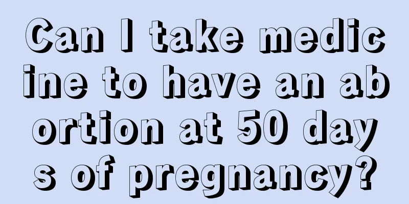 Can I take medicine to have an abortion at 50 days of pregnancy?