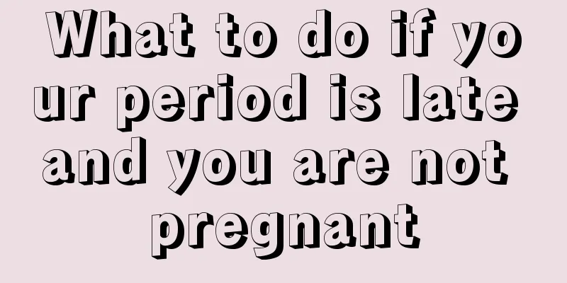 What to do if your period is late and you are not pregnant