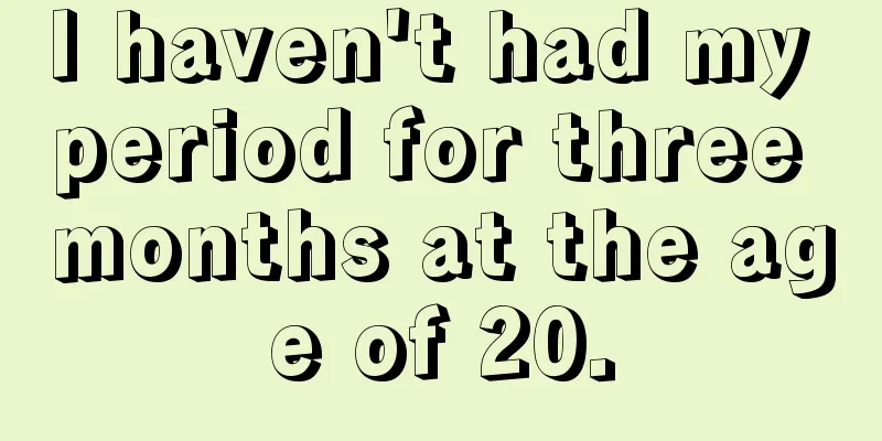 I haven't had my period for three months at the age of 20.