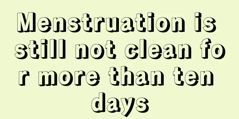 Menstruation is still not clean for more than ten days