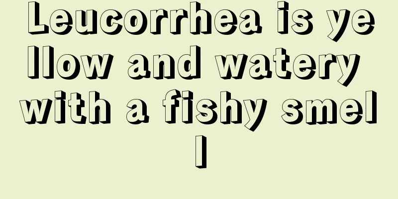 Leucorrhea is yellow and watery with a fishy smell