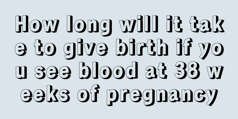 How long will it take to give birth if you see blood at 38 weeks of pregnancy