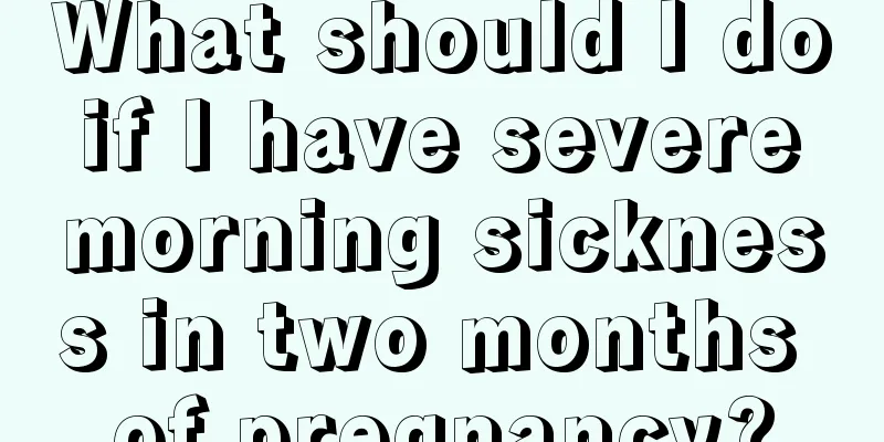 What should I do if I have severe morning sickness in two months of pregnancy?