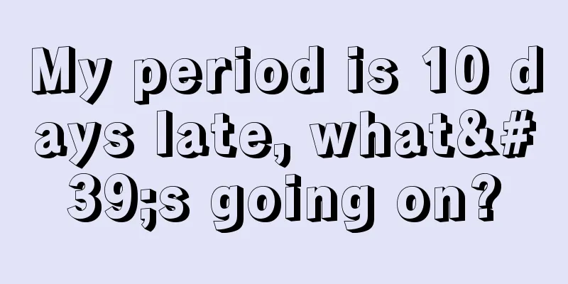 My period is 10 days late, what's going on?