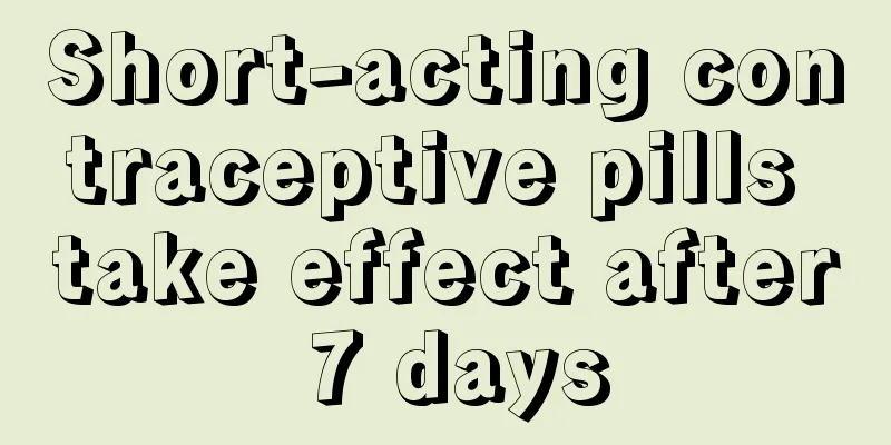 Short-acting contraceptive pills take effect after 7 days