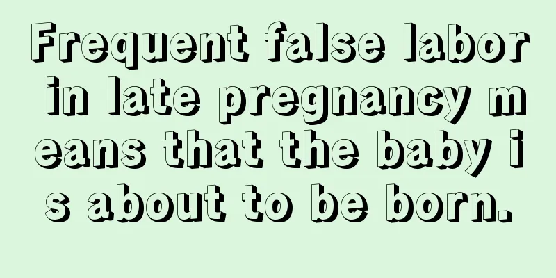 Frequent false labor in late pregnancy means that the baby is about to be born.