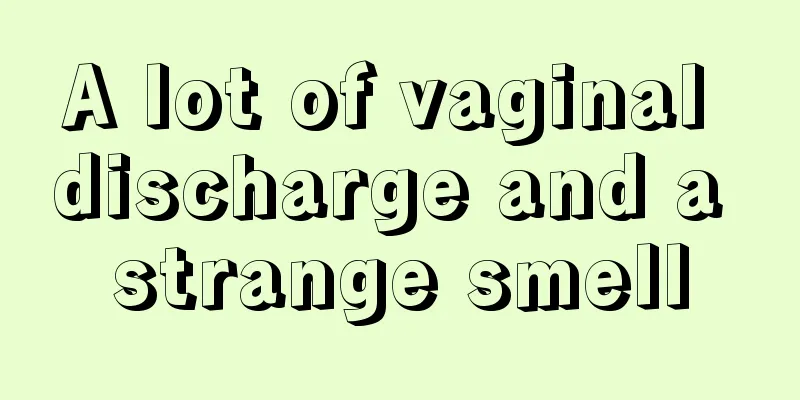 A lot of vaginal discharge and a strange smell