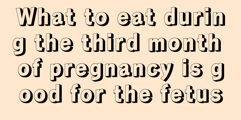 What to eat during the third month of pregnancy is good for the fetus