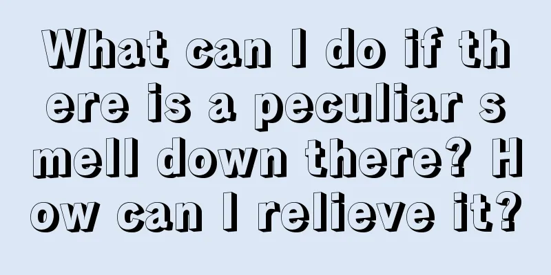 What can I do if there is a peculiar smell down there? How can I relieve it?