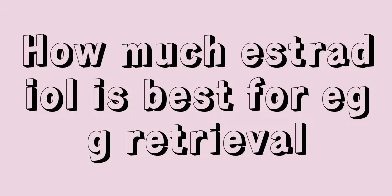 How much estradiol is best for egg retrieval