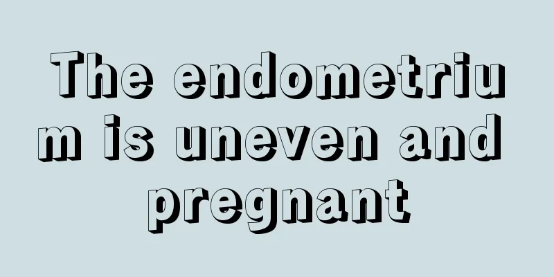 The endometrium is uneven and pregnant