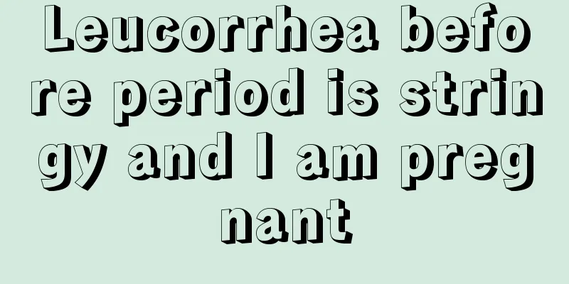 Leucorrhea before period is stringy and I am pregnant