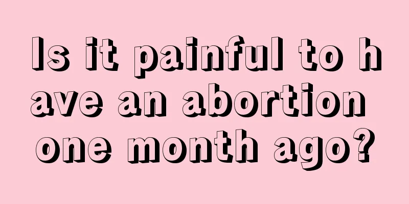 Is it painful to have an abortion one month ago?