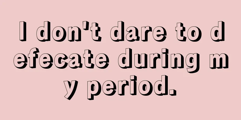 I don't dare to defecate during my period.