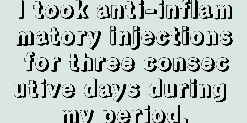 I took anti-inflammatory injections for three consecutive days during my period.