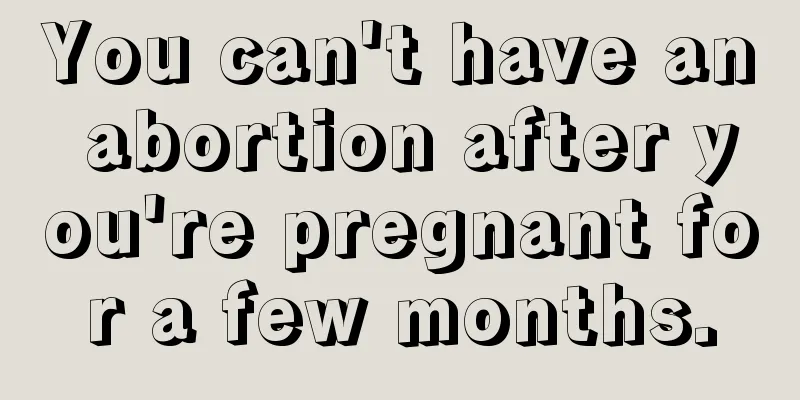 You can't have an abortion after you're pregnant for a few months.