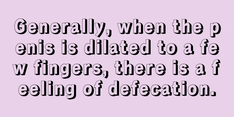 Generally, when the penis is dilated to a few fingers, there is a feeling of defecation.