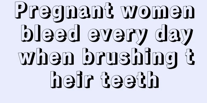 Pregnant women bleed every day when brushing their teeth