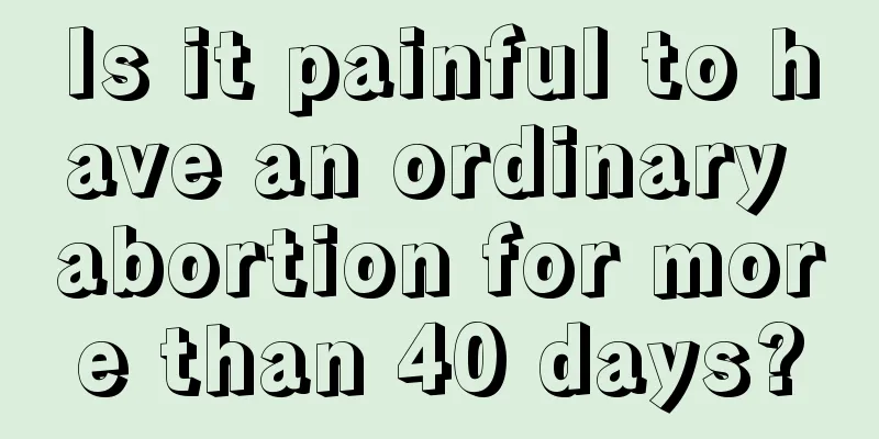 Is it painful to have an ordinary abortion for more than 40 days?