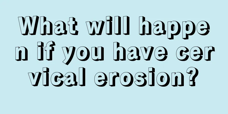 What will happen if you have cervical erosion?