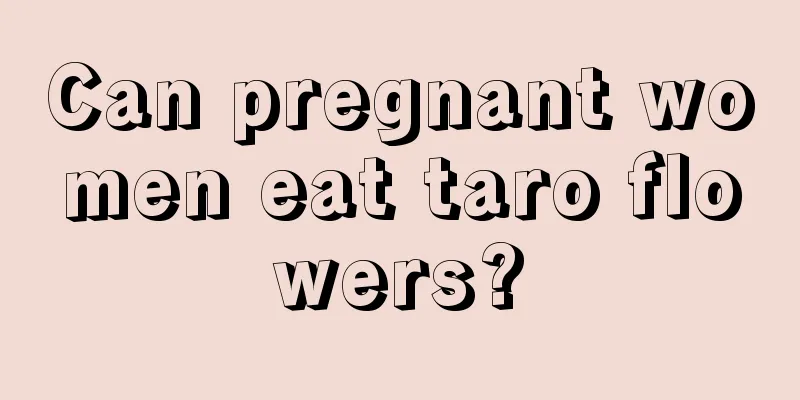 Can pregnant women eat taro flowers?