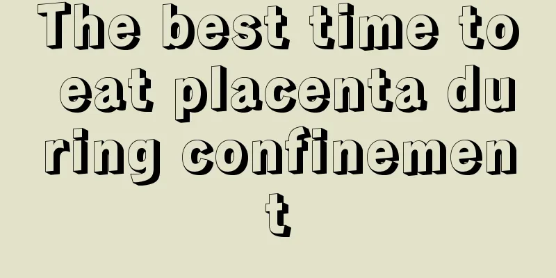 The best time to eat placenta during confinement