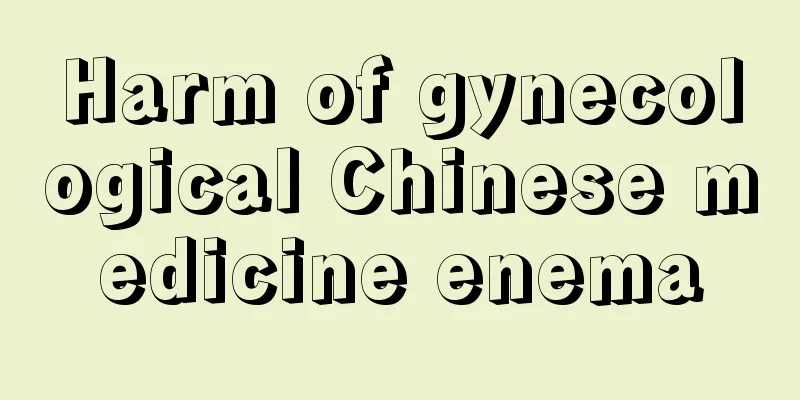 Harm of gynecological Chinese medicine enema