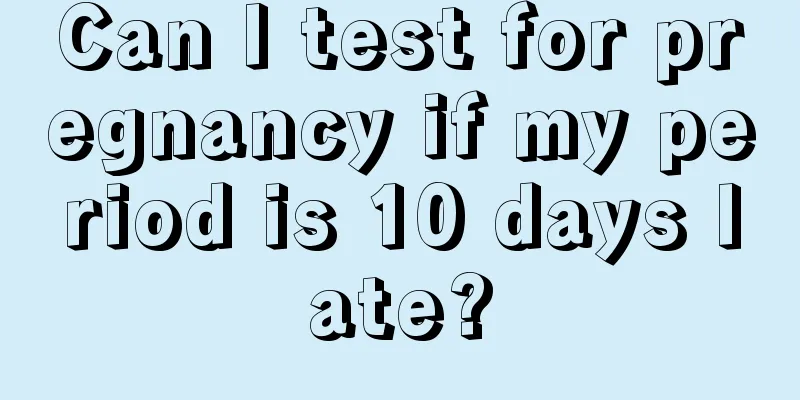 Can I test for pregnancy if my period is 10 days late?