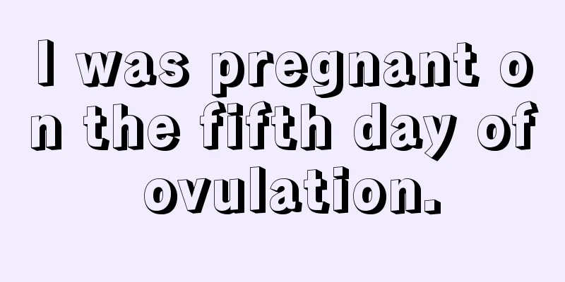 I was pregnant on the fifth day of ovulation.