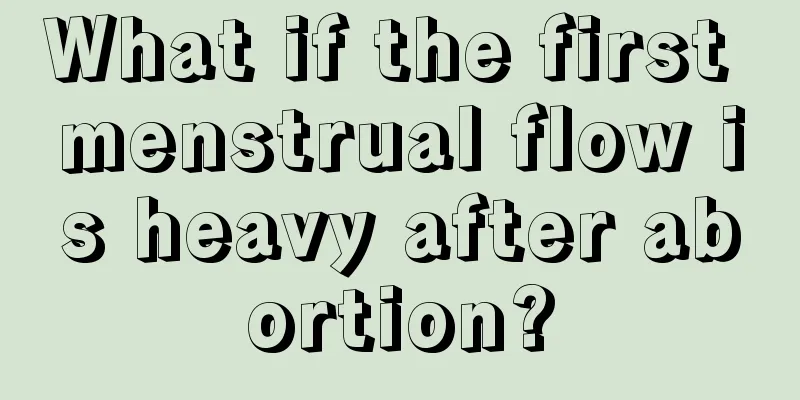 What if the first menstrual flow is heavy after abortion?