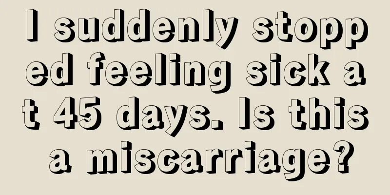 I suddenly stopped feeling sick at 45 days. Is this a miscarriage?