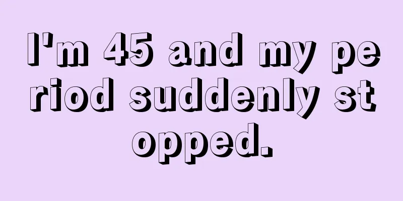 I'm 45 and my period suddenly stopped.