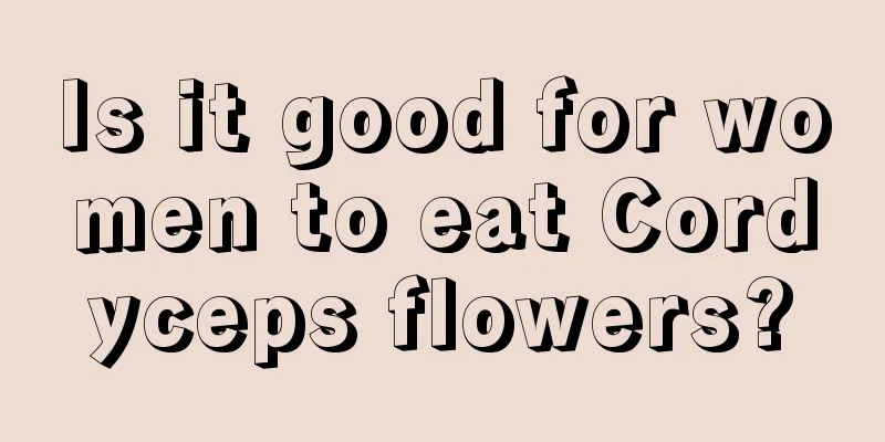 Is it good for women to eat Cordyceps flowers?