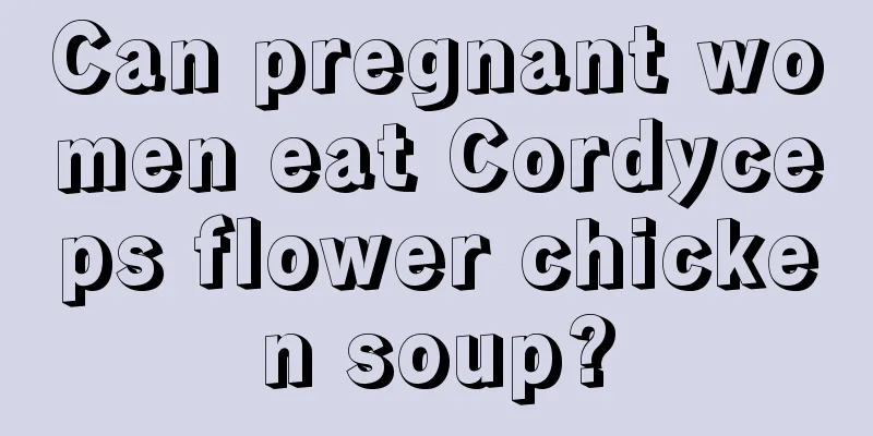 Can pregnant women eat Cordyceps flower chicken soup?