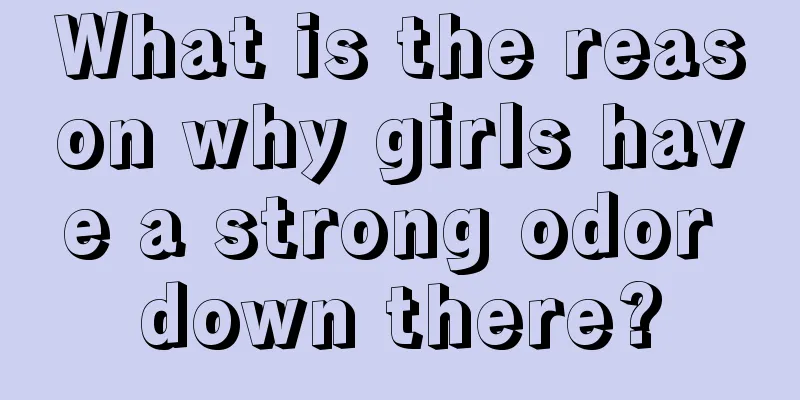 What is the reason why girls have a strong odor down there?