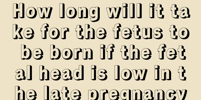 How long will it take for the fetus to be born if the fetal head is low in the late pregnancy